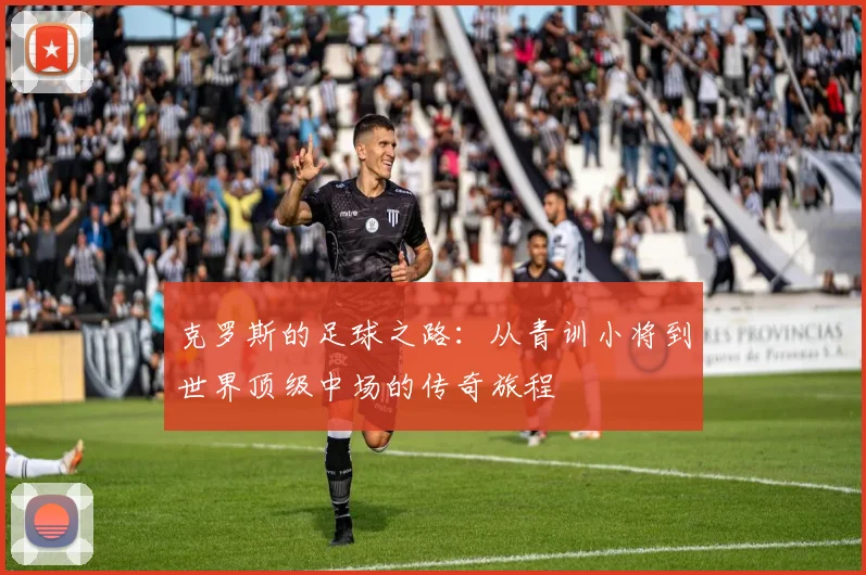 克罗斯的足球之路：从青训小将到世界顶级中场的传奇旅程