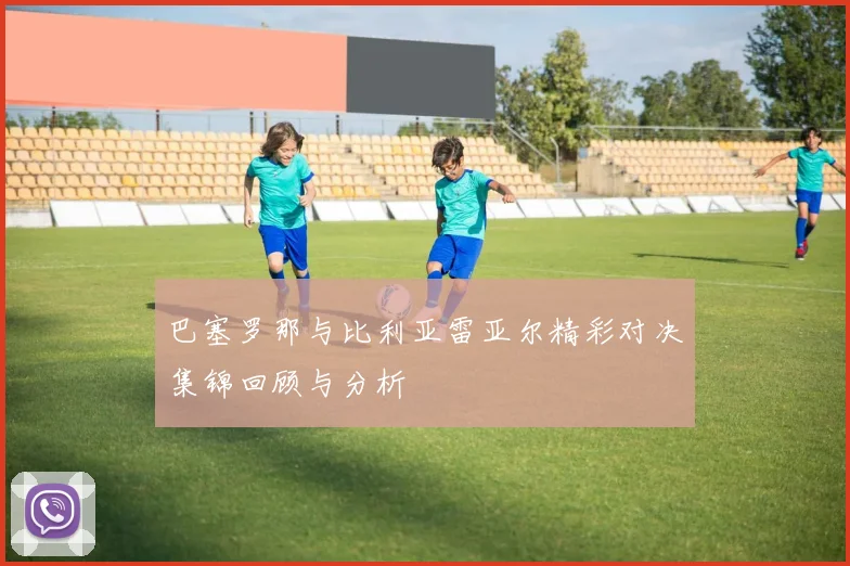 巴塞罗那与比利亚雷亚尔精彩对决集锦回顾与分析