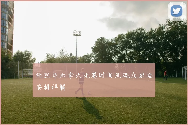 约旦与加拿大比赛时间及观众进场安排详解