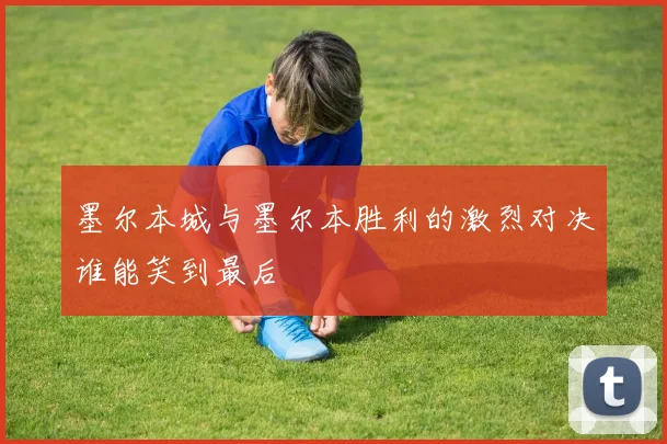墨尔本城与墨尔本胜利的激烈对决谁能笑到最后