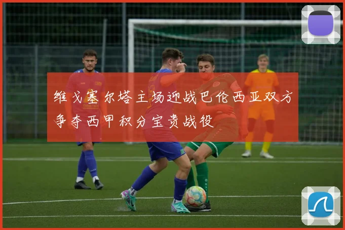 维戈塞尔塔主场迎战巴伦西亚双方争夺西甲积分宝贵战役
