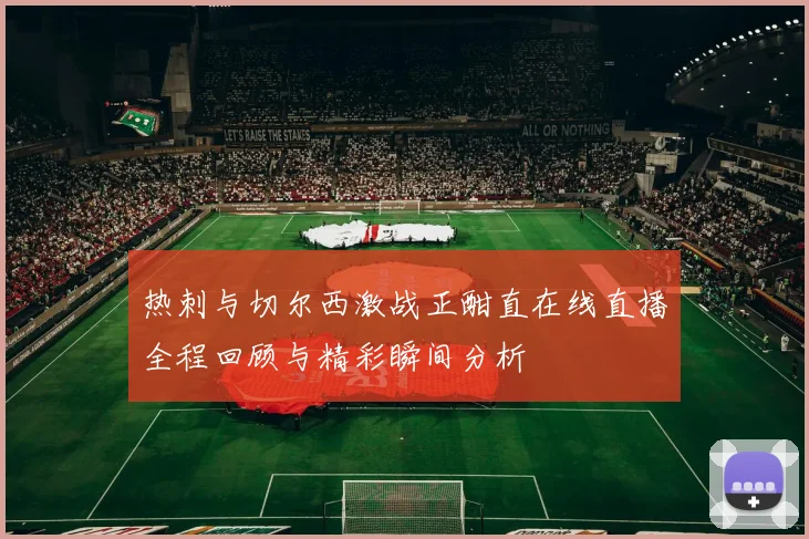 热刺与切尔西激战正酣直在线直播全程回顾与精彩瞬间分析
