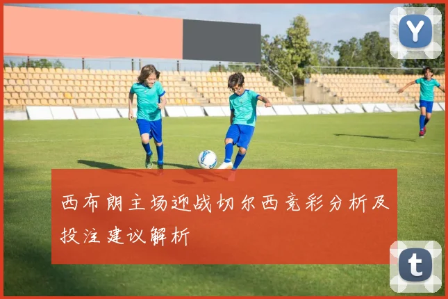 西布朗主场迎战切尔西竞彩分析及投注建议解析