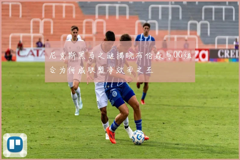 尼克斯黑马之谜揭晓布伦森与OG组合为何成联盟净效率之王