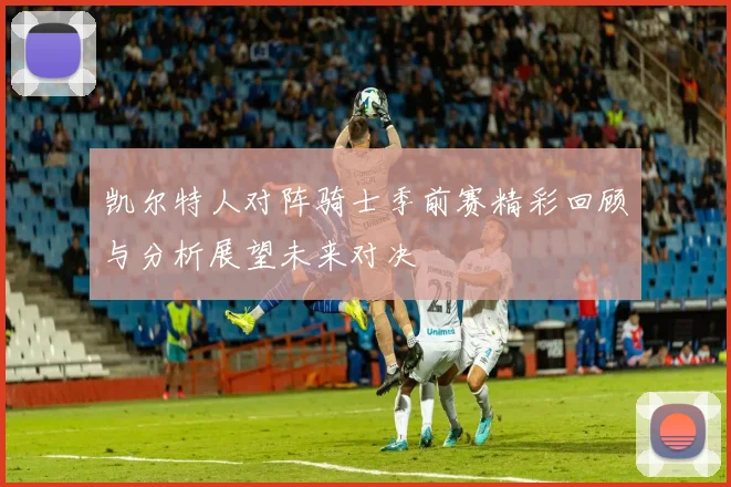 凯尔特人对阵骑士季前赛精彩回顾与分析展望未来对决