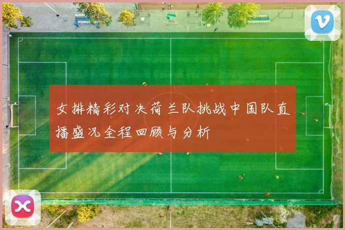 女排精彩对决荷兰队挑战中国队直播盛况全程回顾与分析
