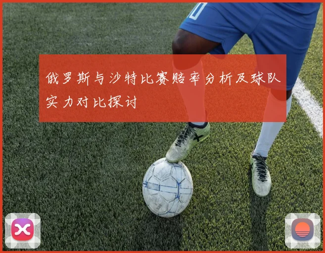 俄罗斯与沙特比赛赔率分析及球队实力对比探讨