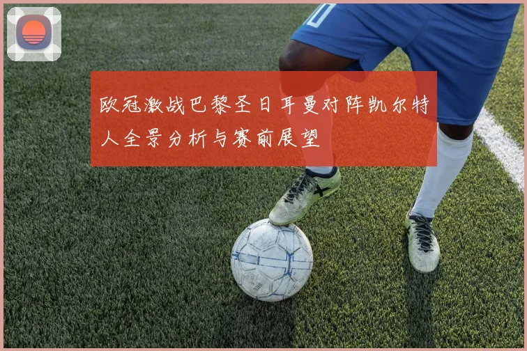 欧冠激战巴黎圣日耳曼对阵凯尔特人全景分析与赛前展望