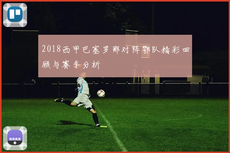 2018西甲巴塞罗那对阵鄂队精彩回顾与赛季分析