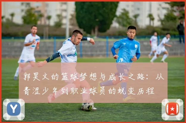 郭昊文的篮球梦想与成长之路：从青涩少年到职业球员的蜕变历程