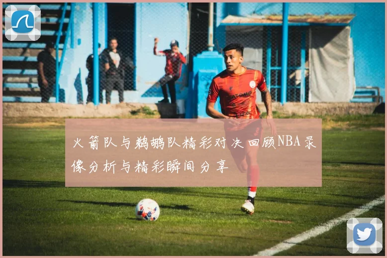 火箭队与鹈鹕队精彩对决回顾NBA录像分析与精彩瞬间分享