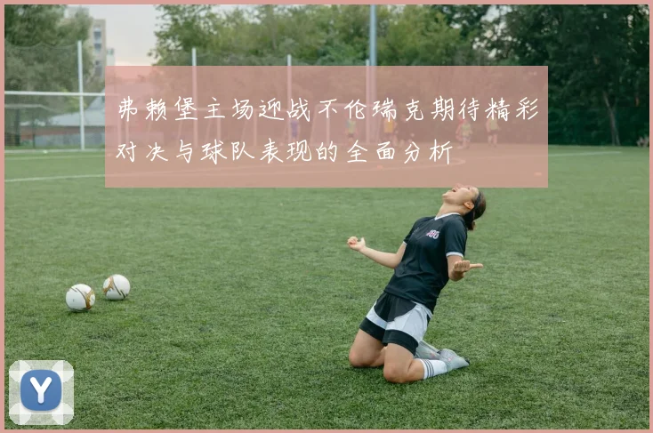 弗赖堡主场迎战不伦瑞克期待精彩对决与球队表现的全面分析