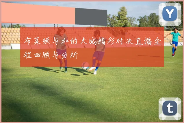 布莱顿与加的夫城精彩对决直播全程回顾与分析