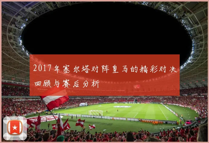 2017年塞尔塔对阵皇马的精彩对决回顾与赛后分析