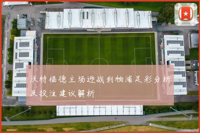 沃特福德主场迎战利物浦足彩分析及投注建议解析