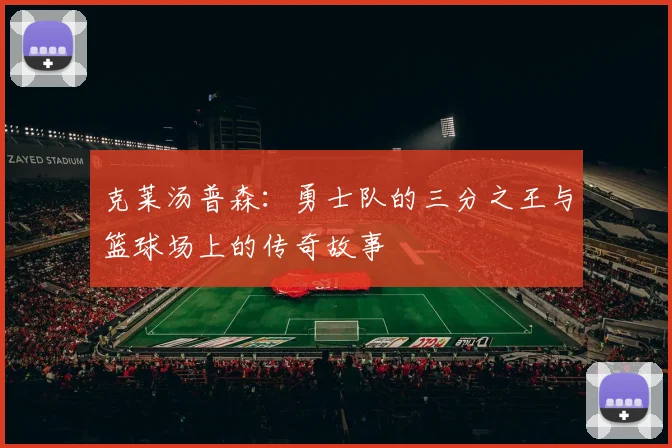 克莱汤普森：勇士队的三分之王与篮球场上的传奇故事