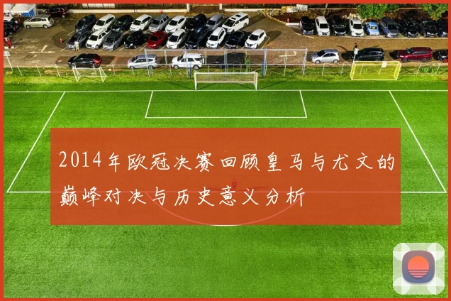 2014年欧冠决赛回顾皇马与尤文的巅峰对决与历史意义分析