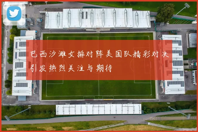 巴西沙滩女排对阵美国队精彩对决引发热烈关注与期待