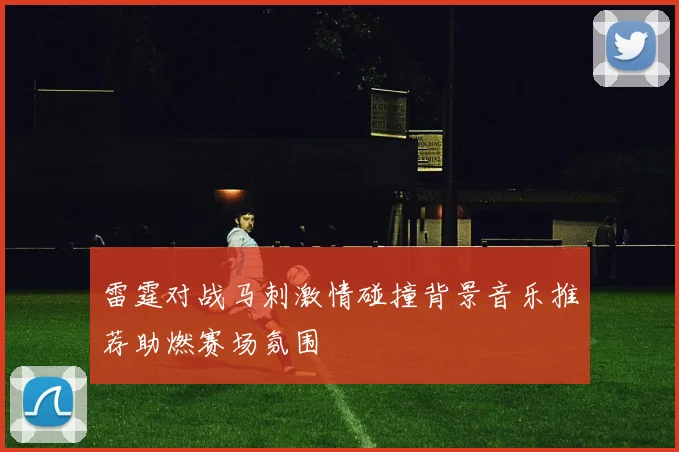 雷霆对战马刺激情碰撞背景音乐推荐助燃赛场氛围
