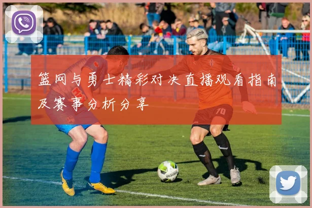 篮网与勇士精彩对决直播观看指南及赛事分析分享