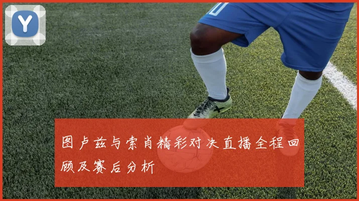 图卢兹与索肖精彩对决直播全程回顾及赛后分析