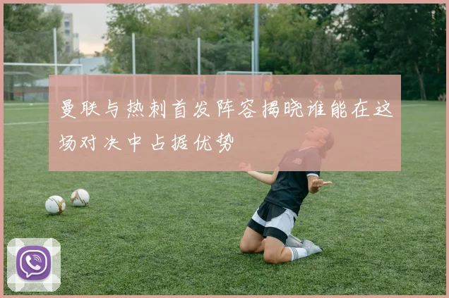 曼联与热刺首发阵容揭晓谁能在这场对决中占据优势