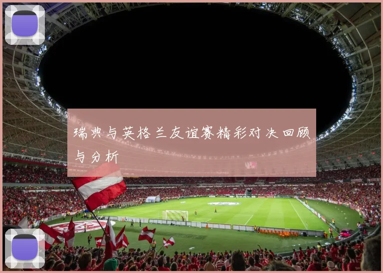 瑞典与英格兰友谊赛精彩对决回顾与分析