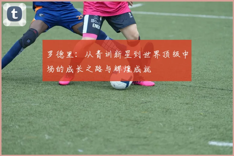 罗德里：从青训新星到世界顶级中场的成长之路与辉煌成就