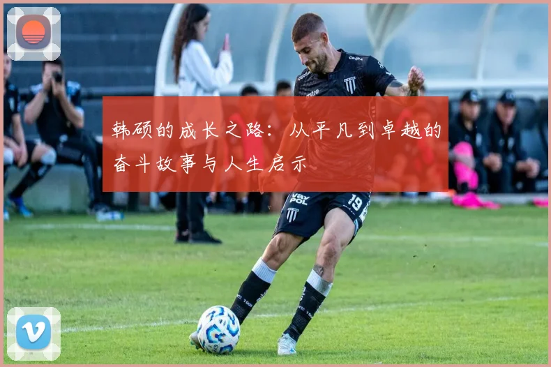 韩硕的成长之路：从平凡到卓越的奋斗故事与人生启示