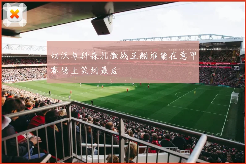 切沃与科森扎激战正酣谁能在意甲赛场上笑到最后