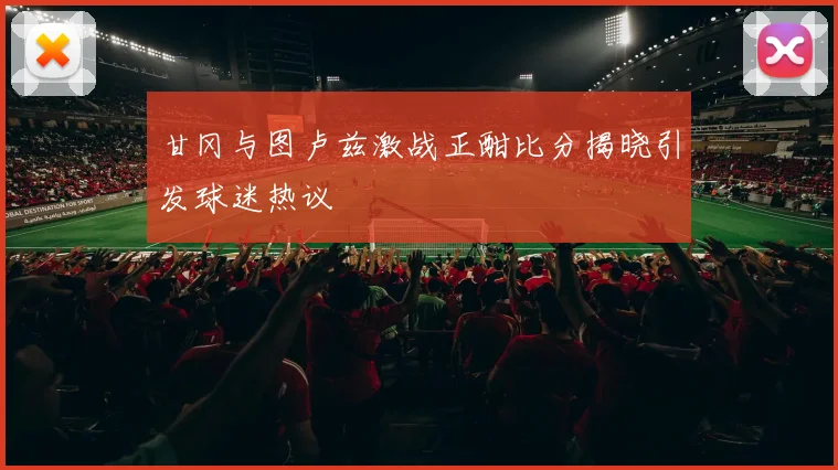 甘冈与图卢兹激战正酣比分揭晓引发球迷热议