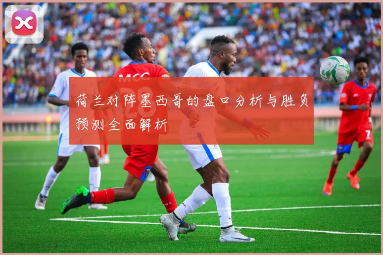 荷兰对阵墨西哥的盘口分析与胜负预测全面解析