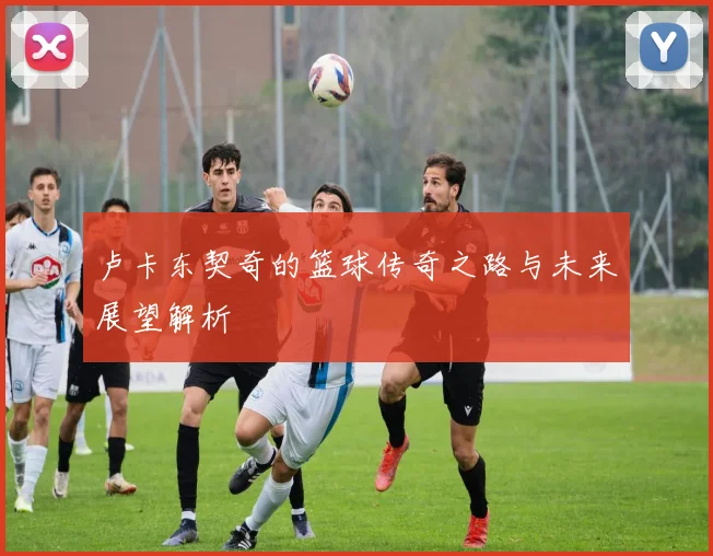 卢卡东契奇的篮球传奇之路与未来展望解析