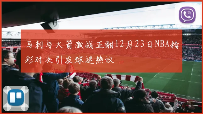马刺与火箭激战正酣12月23日NBA精彩对决引发球迷热议