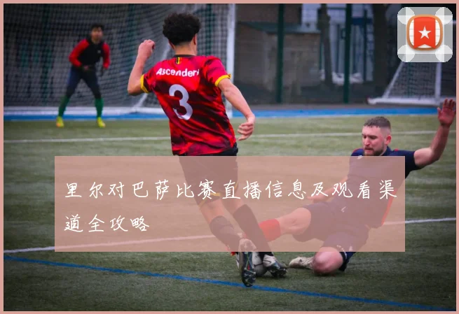 里尔对巴萨比赛直播信息及观看渠道全攻略