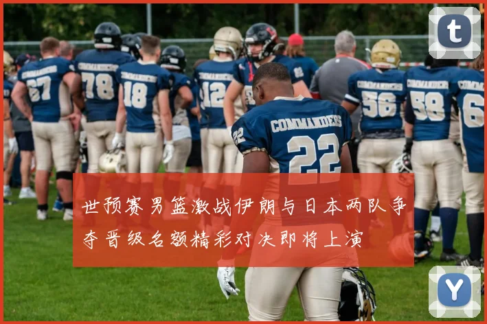 世预赛男篮激战伊朗与日本两队争夺晋级名额精彩对决即将上演