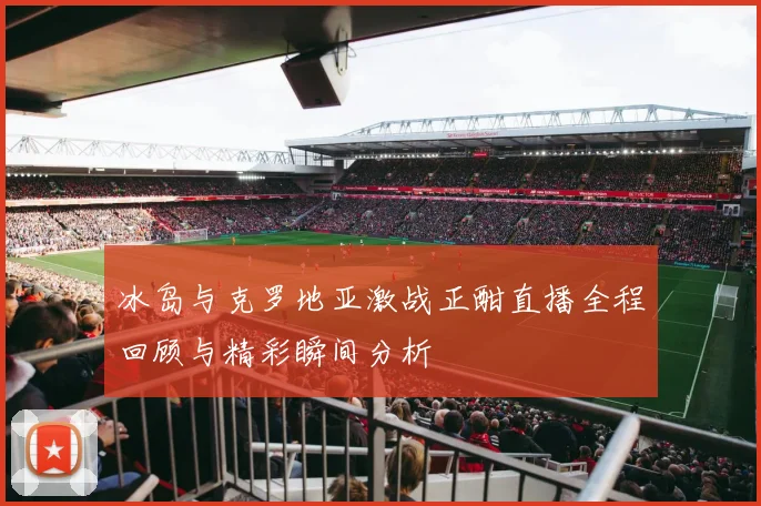 冰岛与克罗地亚激战正酣直播全程回顾与精彩瞬间分析