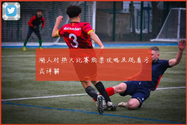 湖人对热火比赛购票攻略及观看方式详解