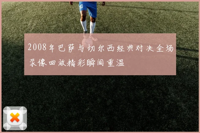 2008年巴萨与切尔西经典对决全场录像回放精彩瞬间重温
