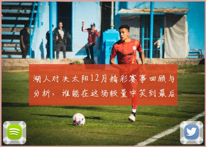 湖人对决太阳12月精彩赛事回顾与分析，谁能在这场较量中笑到最后