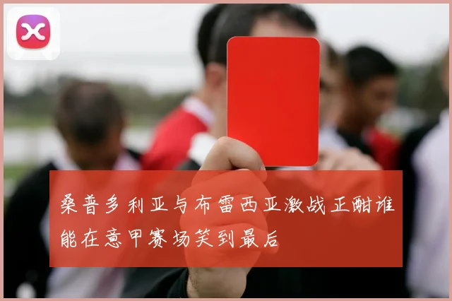 桑普多利亚与布雷西亚激战正酣谁能在意甲赛场笑到最后