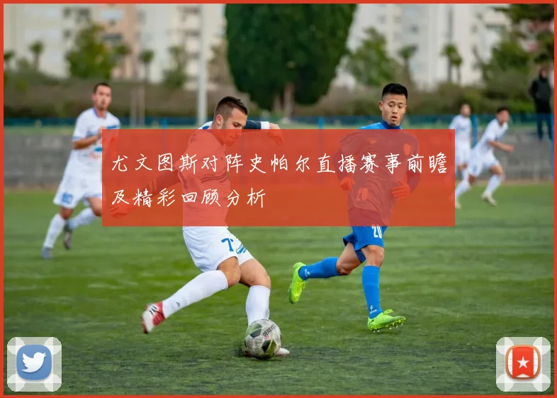 尤文图斯对阵史帕尔直播赛事前瞻及精彩回顾分析