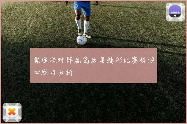 蒙通联对阵鹿岛鹿角精彩比赛视频回顾与分析
