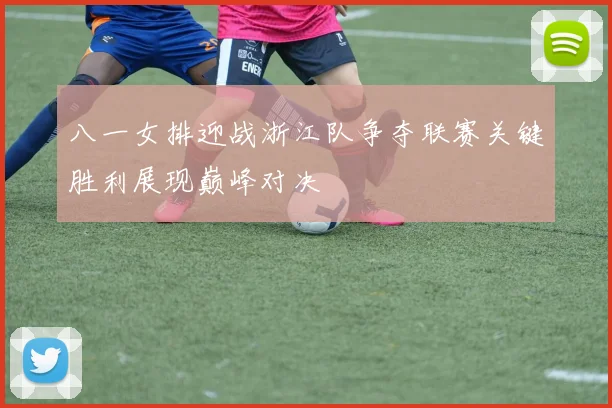 八一女排迎战浙江队争夺联赛关键胜利展现巅峰对决