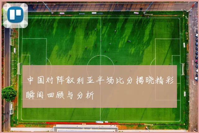 中国对阵叙利亚半场比分揭晓精彩瞬间回顾与分析