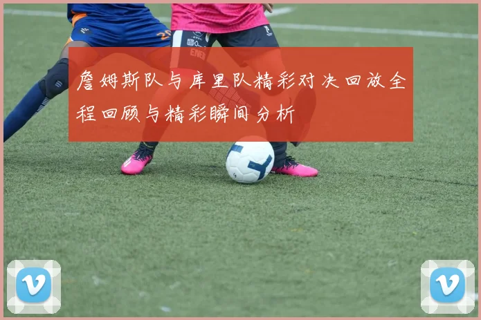 詹姆斯队与库里队精彩对决回放全程回顾与精彩瞬间分析