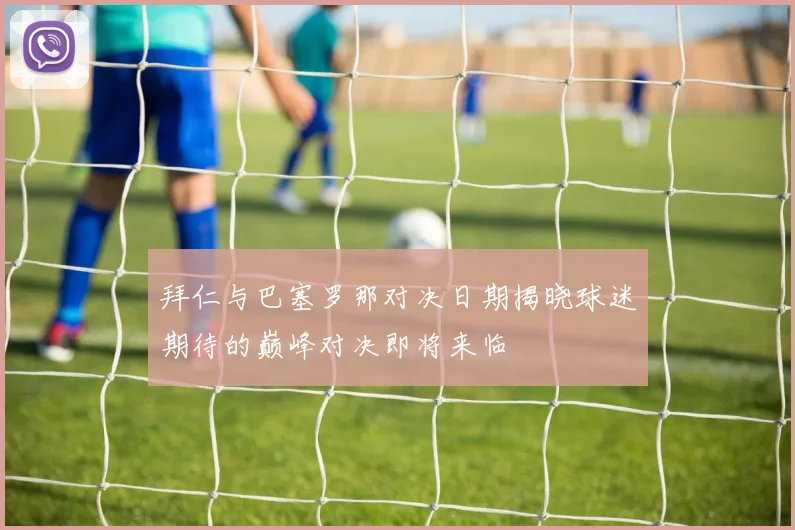 拜仁与巴塞罗那对决日期揭晓球迷期待的巅峰对决即将来临