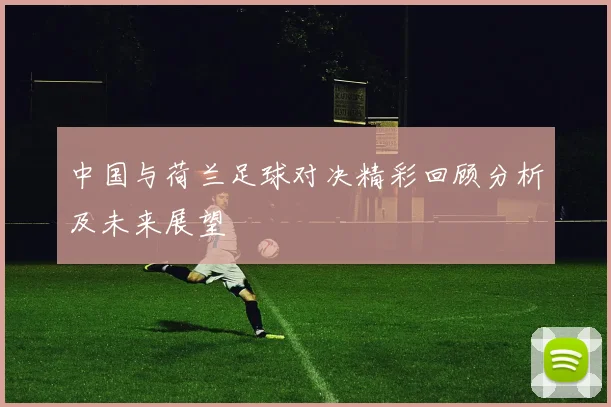 中国与荷兰足球对决精彩回顾分析及未来展望