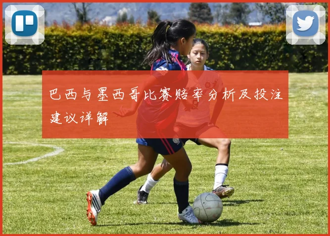 巴西与墨西哥比赛赔率分析及投注建议详解