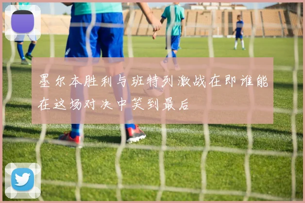 墨尔本胜利与班特列激战在即谁能在这场对决中笑到最后